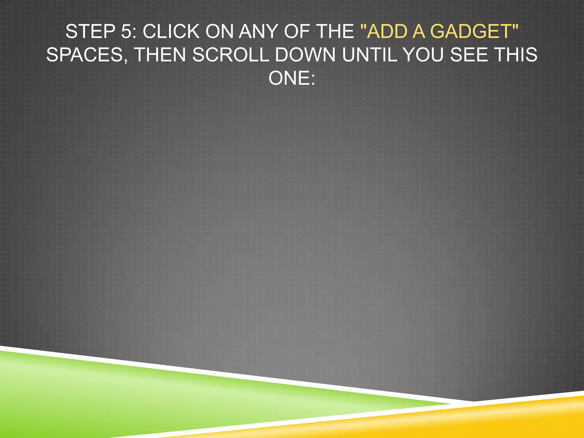 STEP 5: CLICK ON ANY OF THE "ADD A GADGET"
SPACES, THEN SCROLL DOWN UNTIL YOU SEE THIS
ONE:
 
