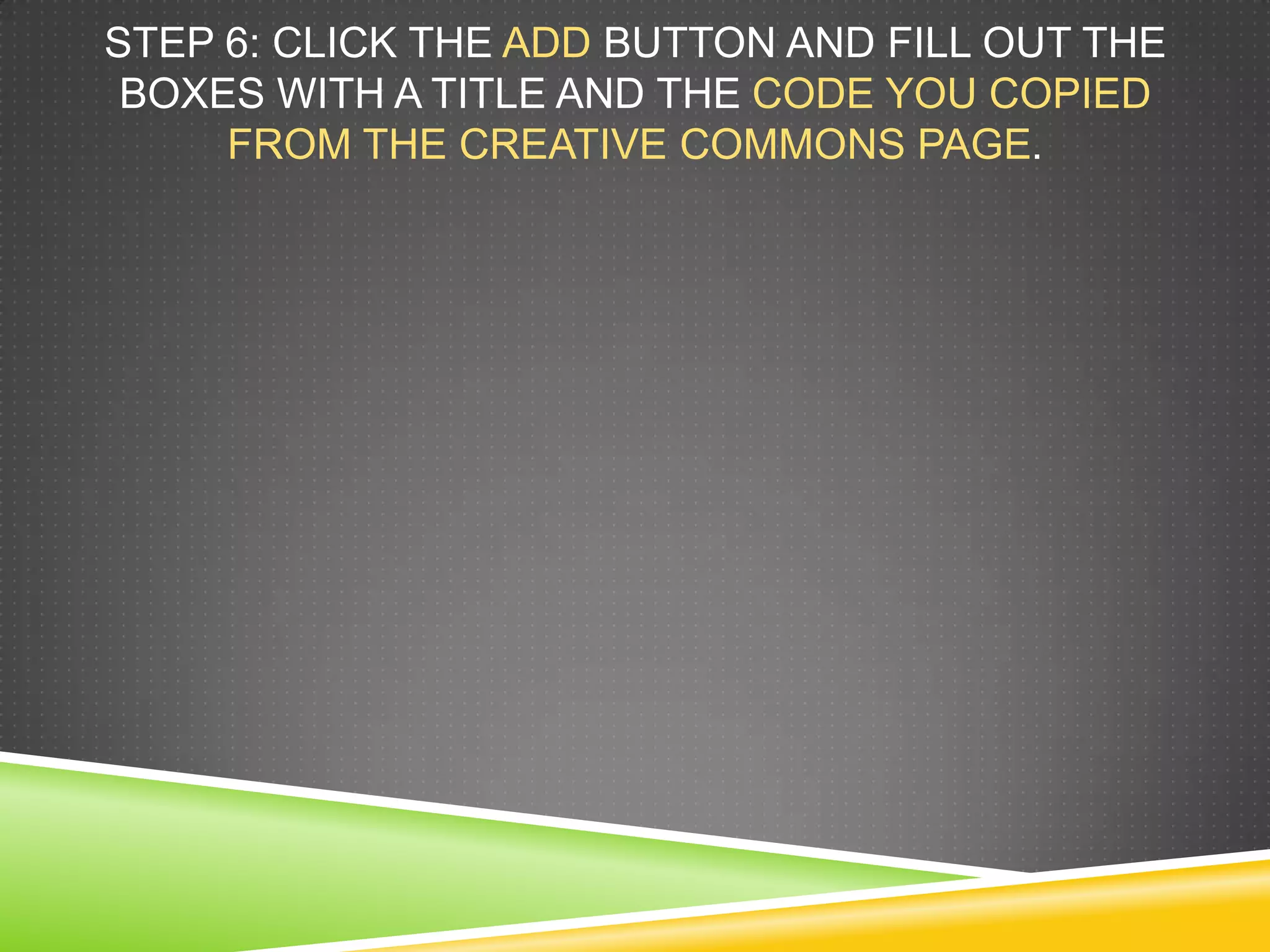 STEP 6: CLICK THE ADD BUTTON AND FILL OUT THE
BOXES WITH A TITLE AND THE CODE YOU COPIED
FROM THE CREATIVE COMMONS PAGE.
 