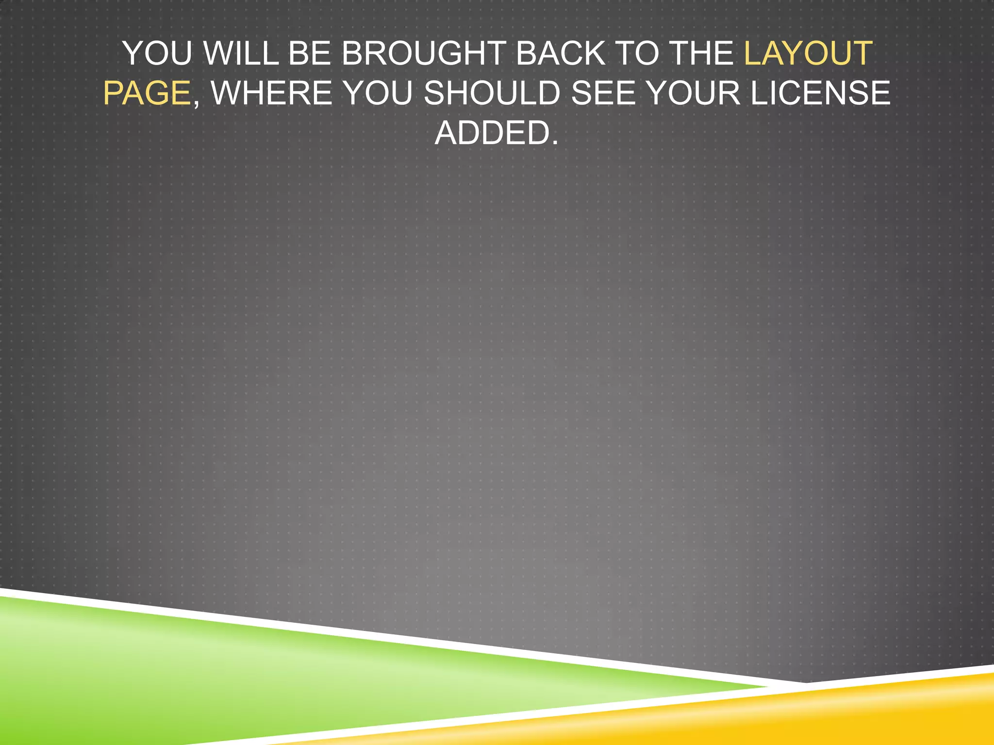 YOU WILL BE BROUGHT BACK TO THE LAYOUT
PAGE, WHERE YOU SHOULD SEE YOUR LICENSE
ADDED.
 