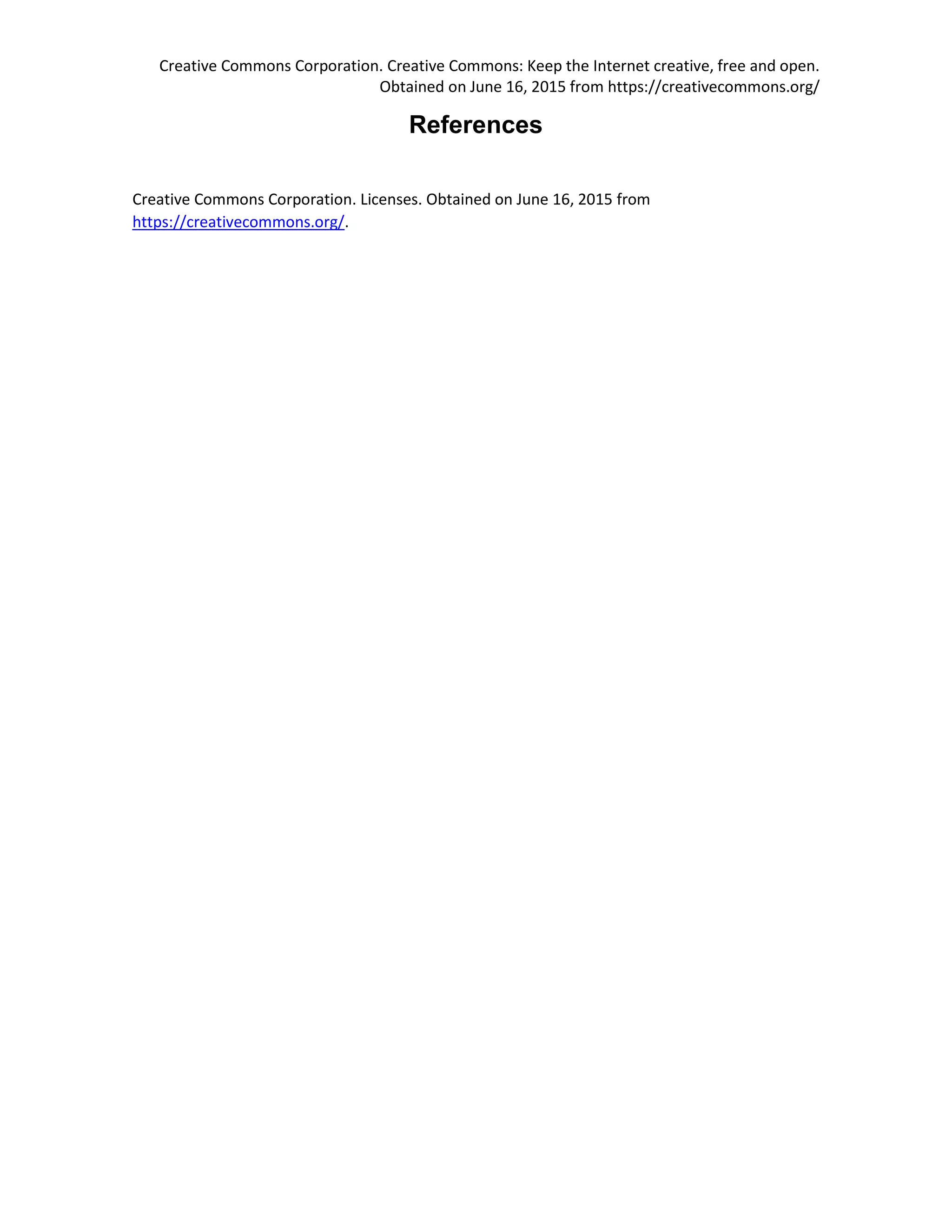 Creative Commons Corporation. Creative Commons: Keep the Internet creative, free and open.
Obtained on June 16, 2015 from https://creativecommons.org/
References
Creative Commons Corporation. Licenses. Obtained on June 16, 2015 from
https://creativecommons.org/.
 