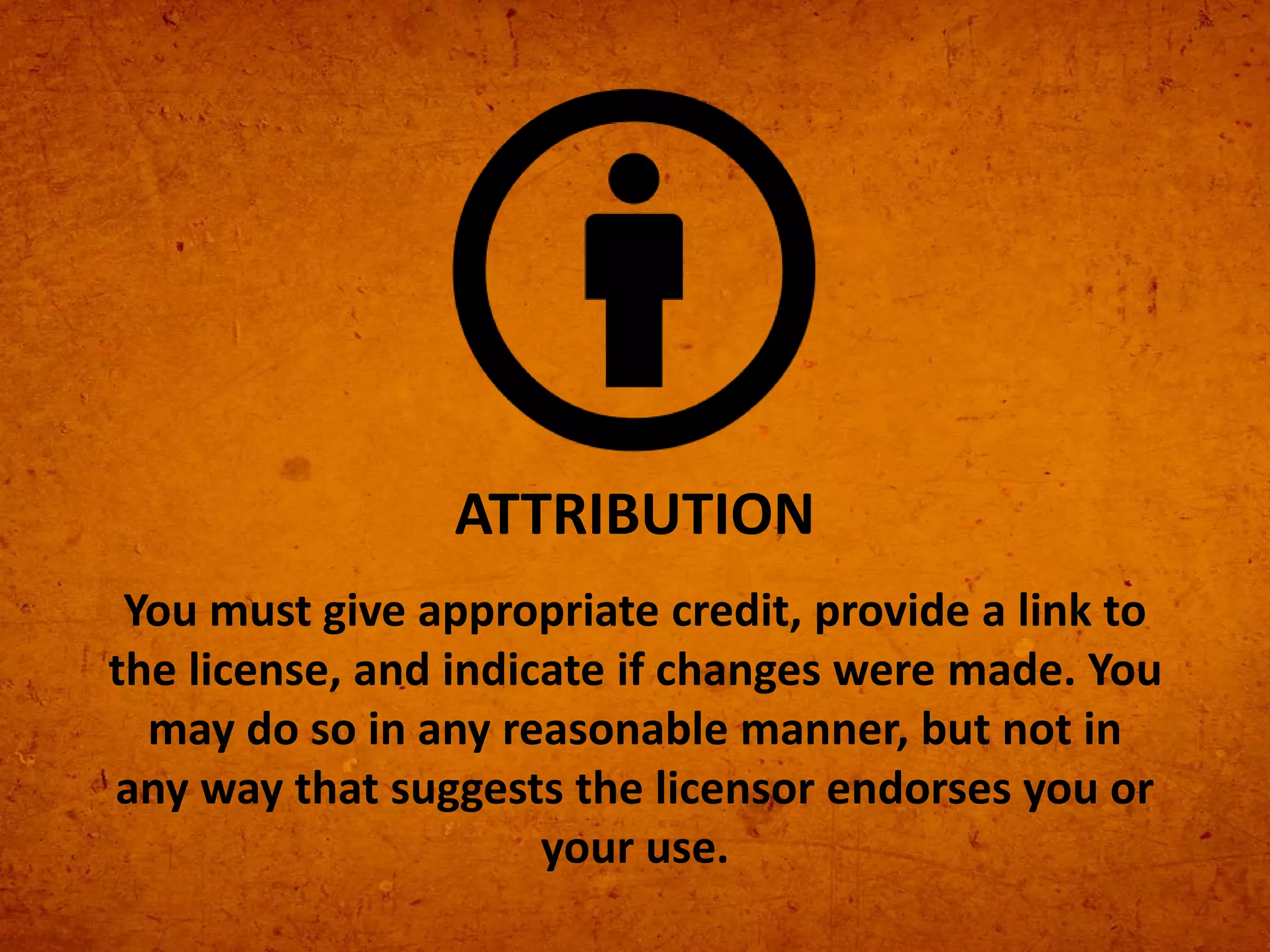 You must give appropriate credit, provide a link to
the license, and indicate if changes were made. You
may do so in any reasonable manner, but not in
any way that suggests the licensor endorses you or
your use.
ATTRIBUTION
 