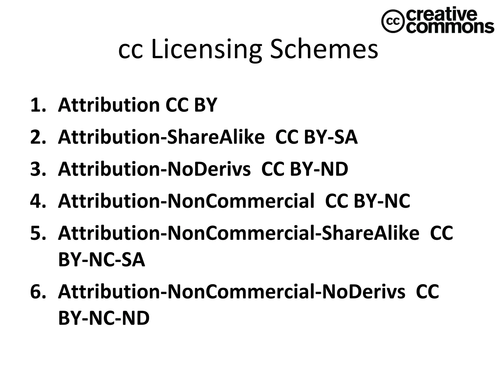 cc Licensing Schemes
1.
2.
3.
4.
5.

Attribution CC BY
Attribution-ShareAlike  CC BY-SA
Attribution-NoDerivs  CC BY-ND
Attribution-NonCommercial  CC BY-NC
Attribution-NonCommercial-ShareAlike  CC 
BY-NC-SA
6. Attribution-NonCommercial-NoDerivs  CC 
BY-NC-ND

 