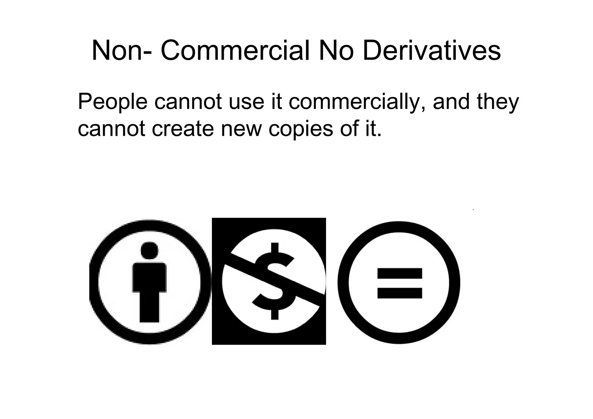 Non- Commercial No Derivatives
People cannot use it commercially, and they
cannot create new copies of it.
 