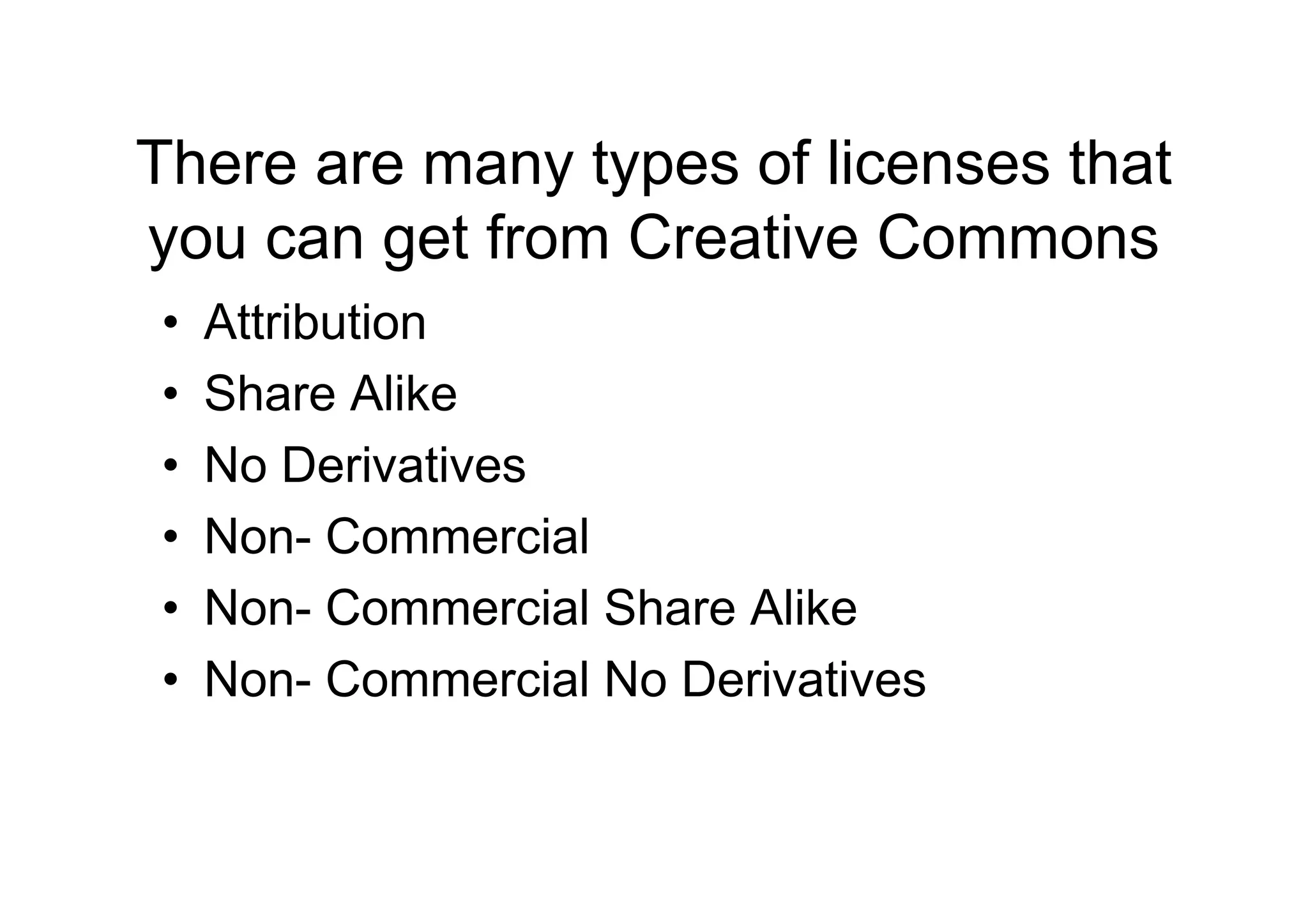 There are many types of licenses that
you can get from Creative Commons
•   Attribution
•   Share Alike
•   No Derivatives
•   Non- Commercial
•   Non- Commercial Share Alike
•   Non- Commercial No Derivatives
 