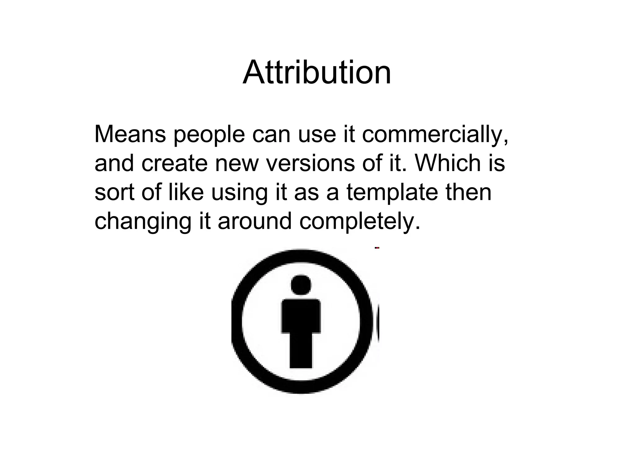 Attribution
Means people can use it commercially,
and create new versions of it. Which is
sort of like using it as a template then
changing it around completely.
 