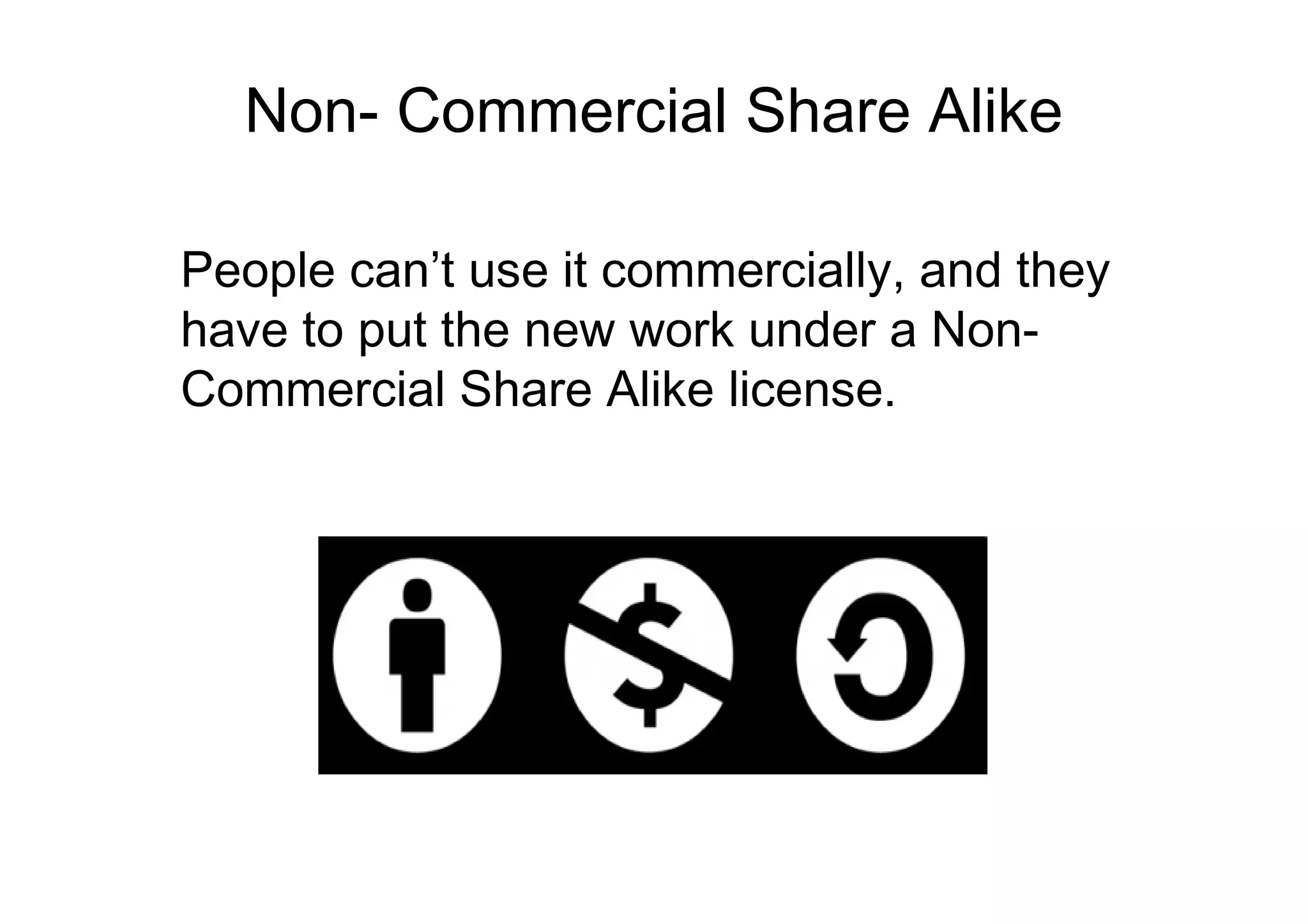 Non- Commercial Share Alike

People can’t use it commercially, and they
have to put the new work under a Non-
Commercial Share Alike license.
 