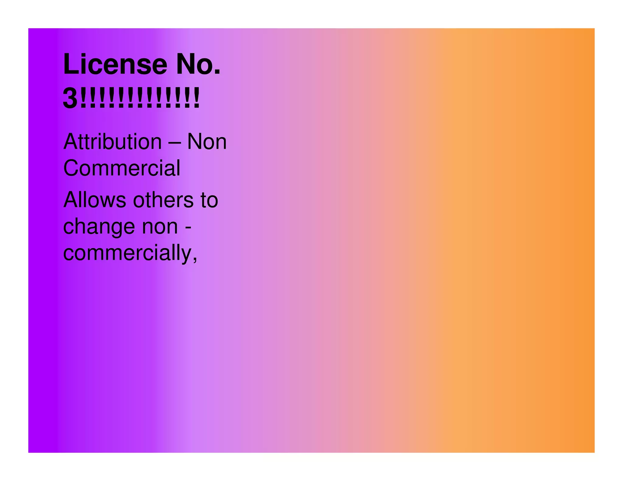 License No.
3!!!!!!!!!!!!!
Attribution – Non
Commercial
Allows others to
change non -
commercially,
 
