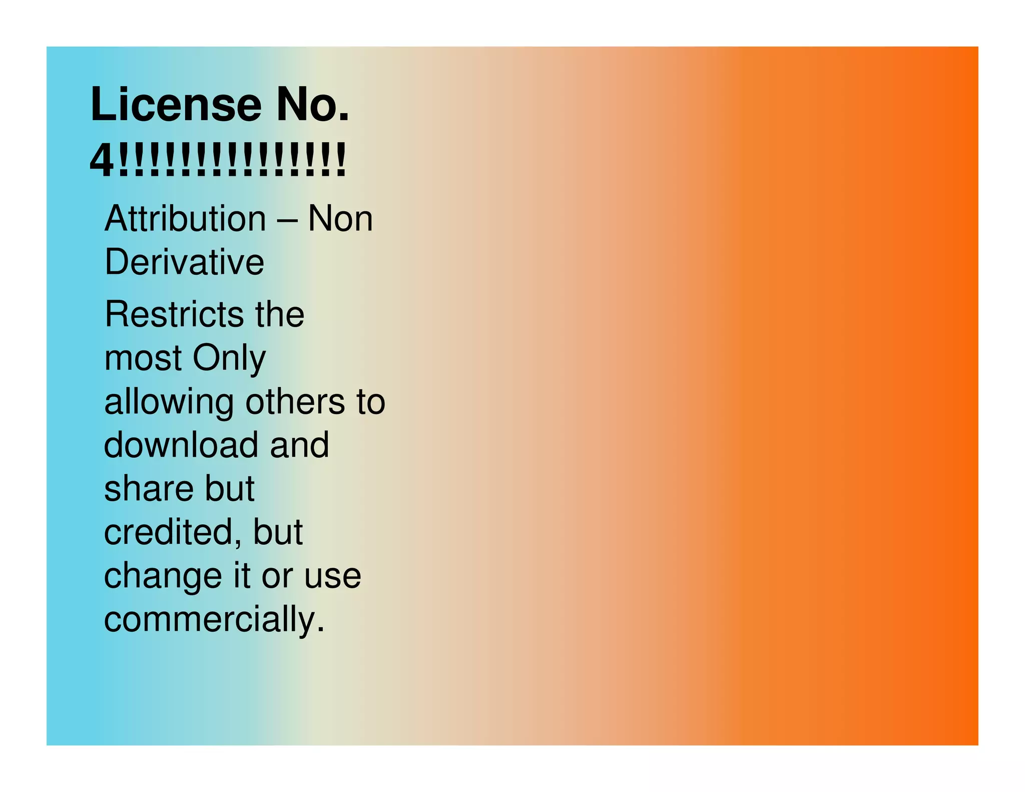 License No.
4!!!!!!!!!!!!!!!
Attribution – Non
Derivative
Restricts the
most Only
allowing others to
download and
share but
credited, but
change it or use
commercially.
 