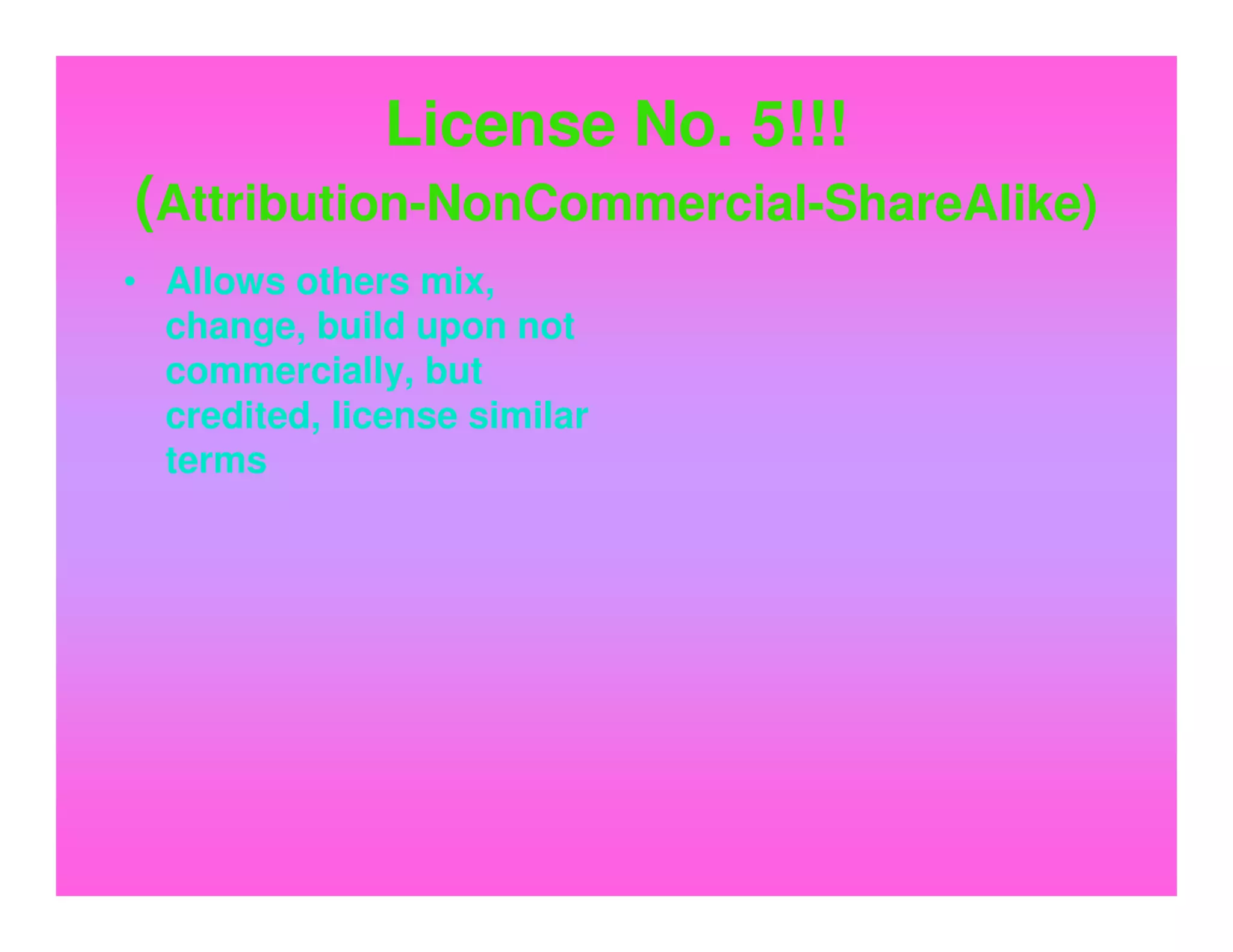 License No. 5!!!
(Attribution-NonCommercial-ShareAlike)
• Allows others mix,
  change, build upon not
  commercially, but
  credited, license similar
  terms
 