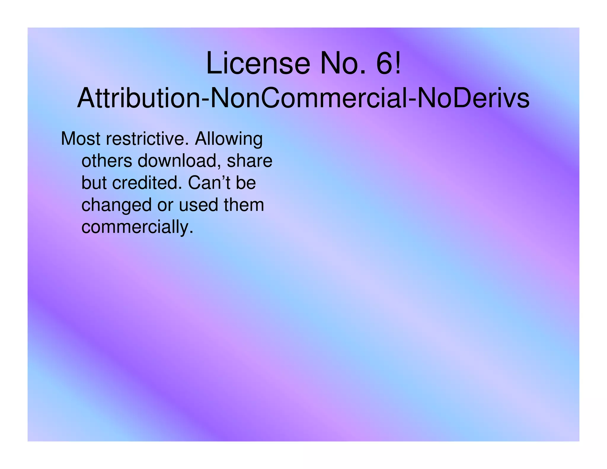 License No. 6!
 Attribution-NonCommercial-NoDerivs
Most restrictive. Allowing
  others download, share
  but credited. Can’t be
  changed or used them
  commercially.
 