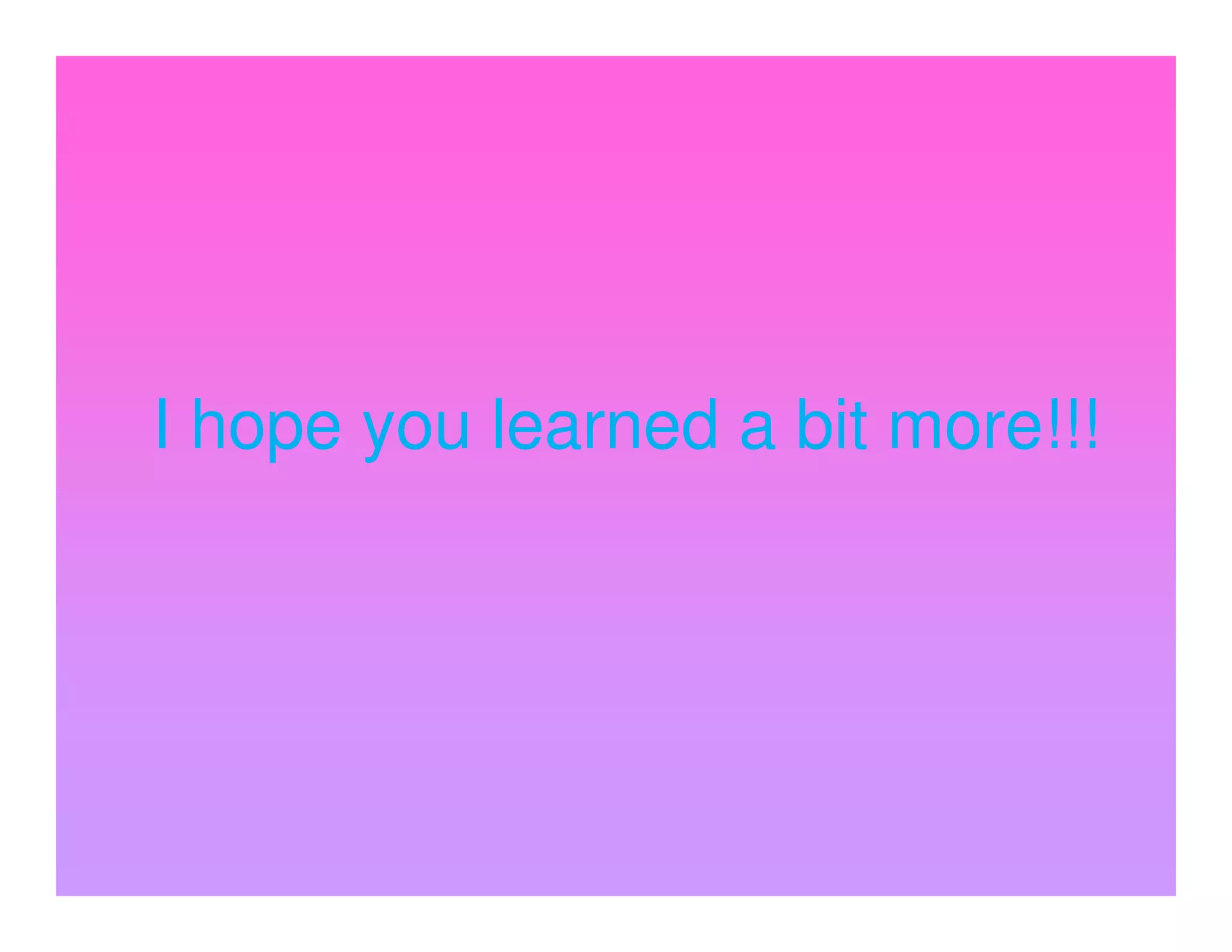 I hope you learned a bit more!!!
 