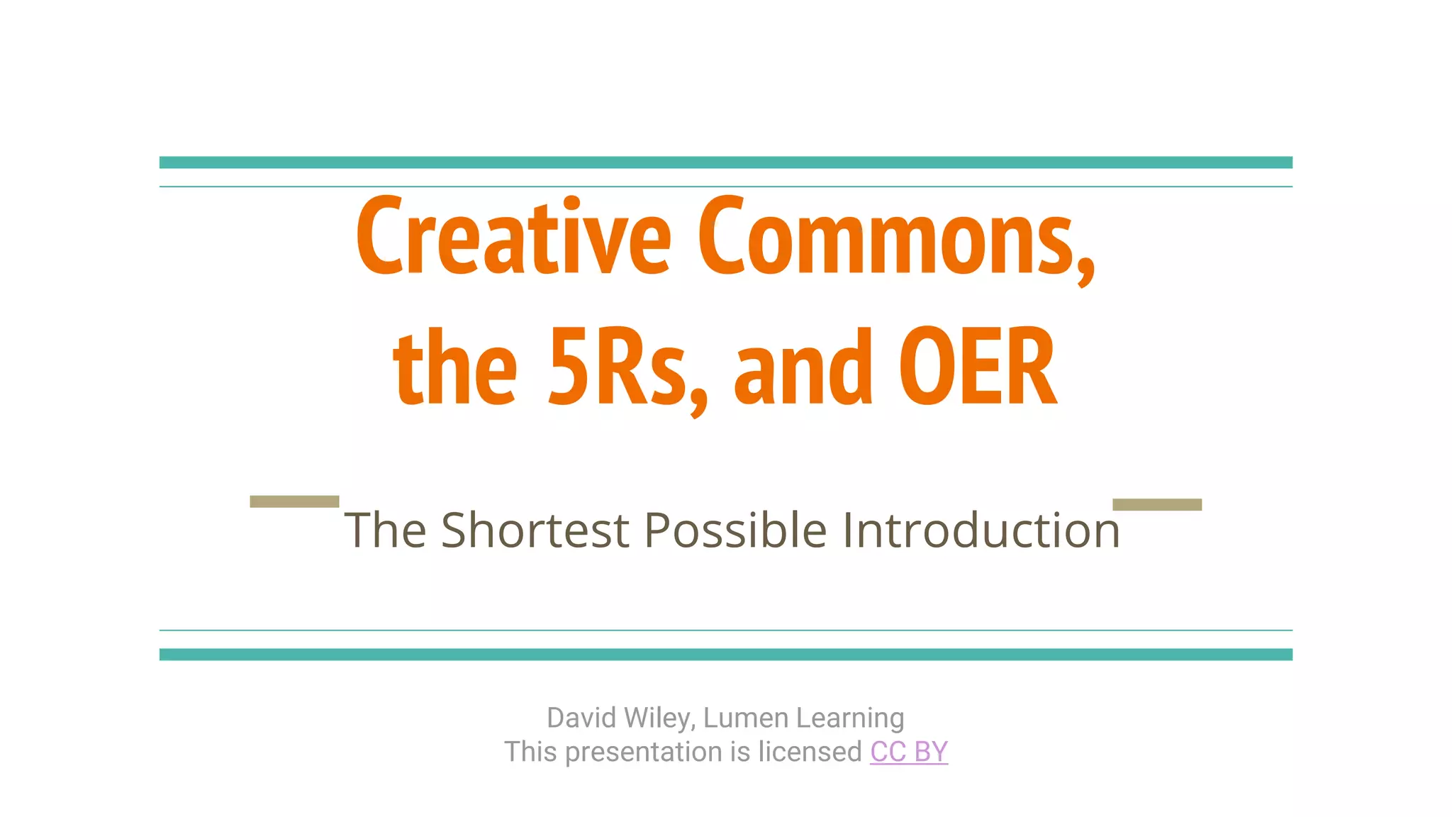 Creative Commons,
the 5Rs, and OER
The Shortest Possible Introduction
David Wiley, Lumen Learning
This presentation is licensed CC BY
 