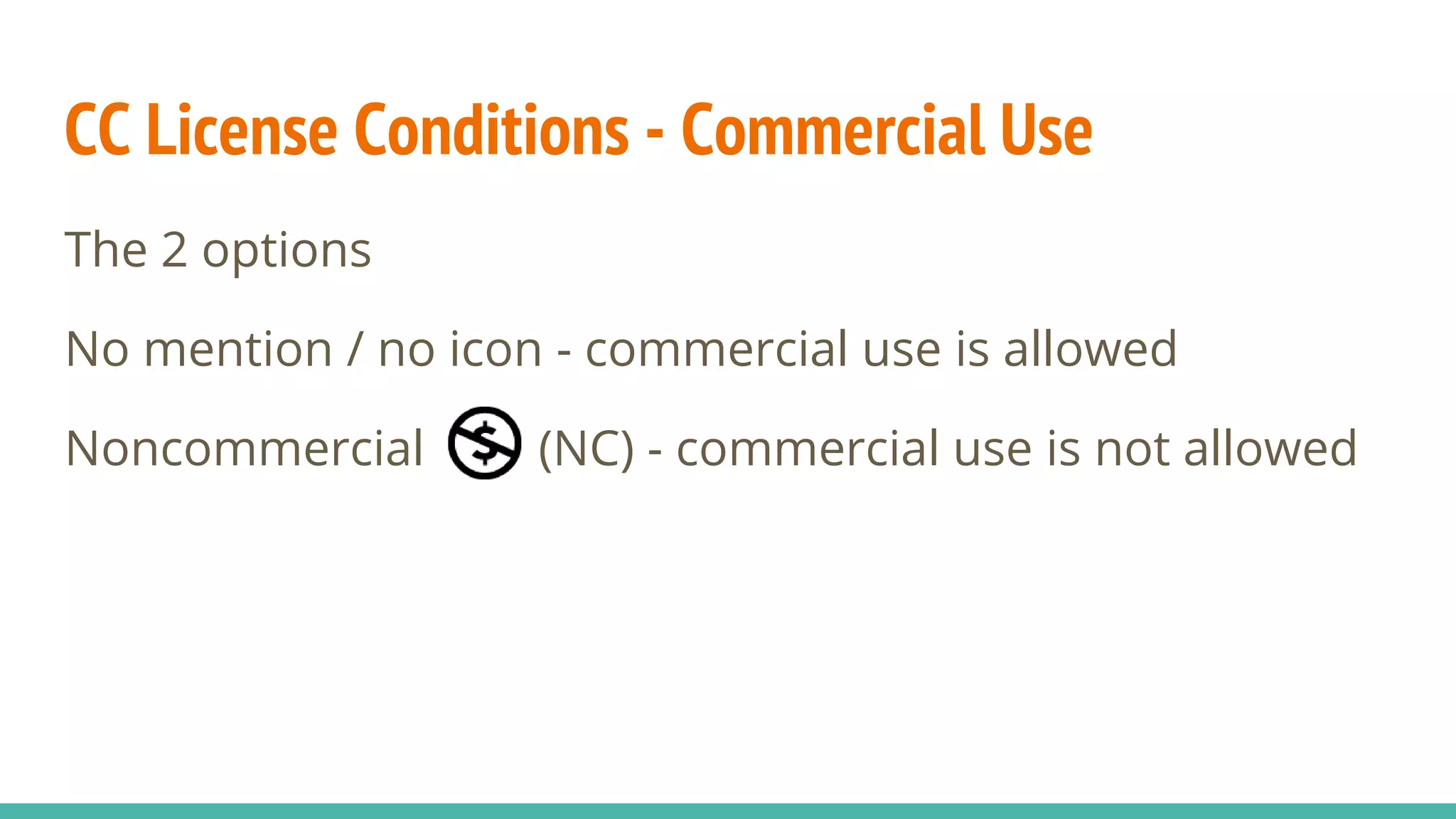CC License Conditions - Commercial Use
The 2 options
No mention / no icon - commercial use is allowed
Noncommercial (NC) - commercial use is not allowed
 