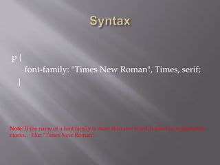 p {
font-family: "Times New Roman", Times, serif;
}
Note: If the name of a font family is more than one word, it must be in quotation
marks, like: "Times New Roman".
 