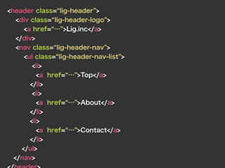 <header class= lig-header >
<div class= lig-header-logo >
<a href= … >Lig.inc</a>
</div>
<nav class= lig-header-nav >
<ul class= lig-header-nav-list >
<li>
<a href= … >Top</a>
</li>
<li>
<a href= … >About</a>
</li>
<li>
<a href= … >Contact</a>
</li>
</ul>
</nav>
 