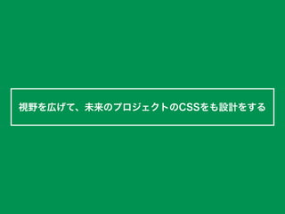 視野を広げて、未来のプロジェクトのCSSをも設計をする
 