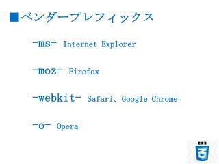 ■ベンダープレフィックス

 -ms-   Internet Explorer


 -moz-   Firefox


 -webkit-      Safari、Google Chrome


 -o-   Opera
 