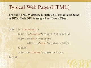 Typical Web Page (HTML) <div id=“ container ”> <div id=“ header ”>Insert Title</div> <div id=“ main &quot;>content <div id=“ menu ”>content</div> </div> <div id=“ footer ”>content</div> </div> Typical HTML Web page is made up of containers (boxes) or DIVs. Each DIV is assigned an ID or a Class.  