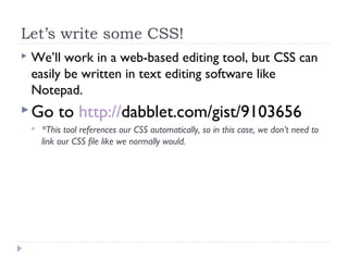 Let’s write some CSS!
 We’ll work in a web-based editing tool, but CSS can
easily be written in text editing software like
Notepad.
Go to http://dabblet.com/gist/9103656
 *This tool references our CSS automatically, so in this case, we don’t need to
link our CSS file like we normally would.
 