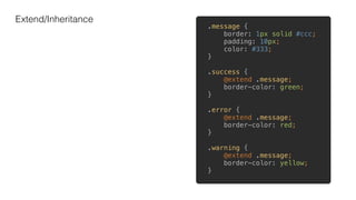 Extend/Inheritance
.message { 
border: 1px solid #ccc; 
padding: 10px; 
color: #333; 
} 
 
.success { 
@extend .message; 
border-color: green; 
} 
 
.error { 
@extend .message; 
border-color: red; 
} 
 
.warning { 
@extend .message; 
border-color: yellow; 
}
 