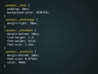 .speaker__book {	
padding: 20px;	
background-color: #E9EFE8;	
}	
.speaker__bookImage {	
margin-right: 20px;	
}	
.speaker__bookName {	
margin-bottom: 10px;	
line-height: 1.3;	
font-weight: bold;	
font-size: 1.2em;	
}	
.speaker__bookInfo {	
margin-bottom: 10px;	
font-size: 0.875em;	
color: #666;	
}
 
