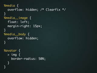 %media {	
overflow: hidden; /* Clearfix */	
}	
%media__image {	
float: left;	
margin-right: 15px;	
}	
%media__body {	
overflow: hidden;	
}	
!
%avatar {	
> img {	
border-radius: 50%;	
}	
}
 