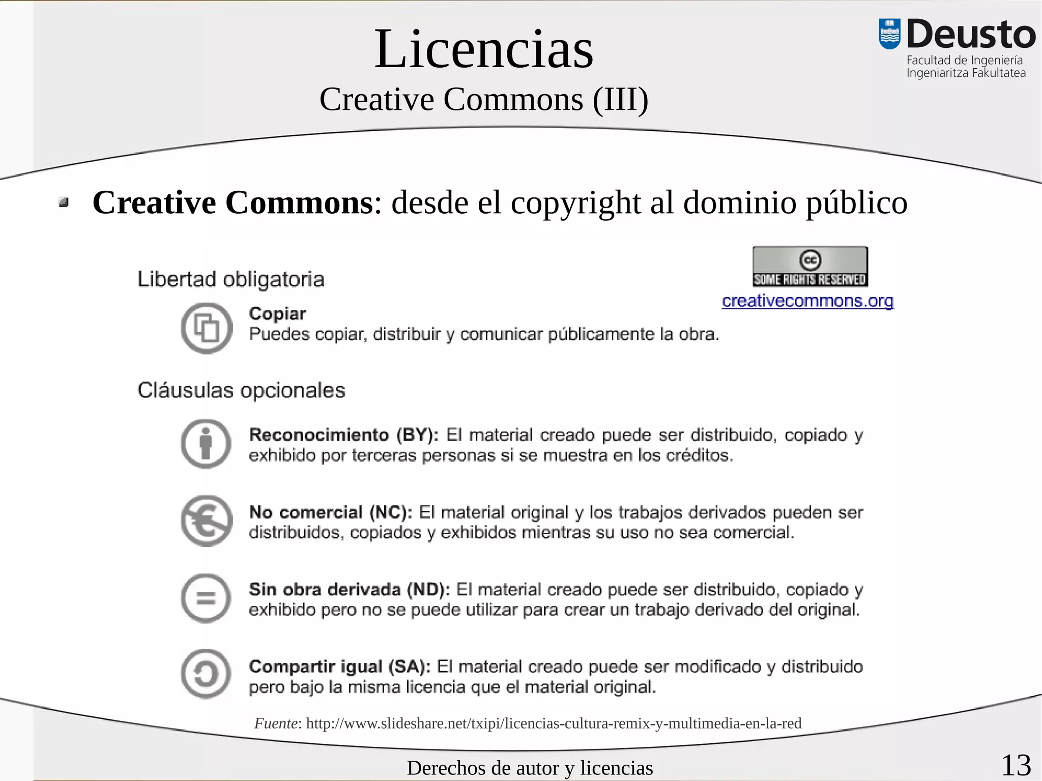 Licencias
                    Creative Commons (III)


Creative Commons: desde el copyright al dominio público




          Fuente: http://www.slideshare.net/txipi/licencias-cultura-remix-y-multimedia-en-la-red

                                 Derechos de autor y licencias                                     13
 