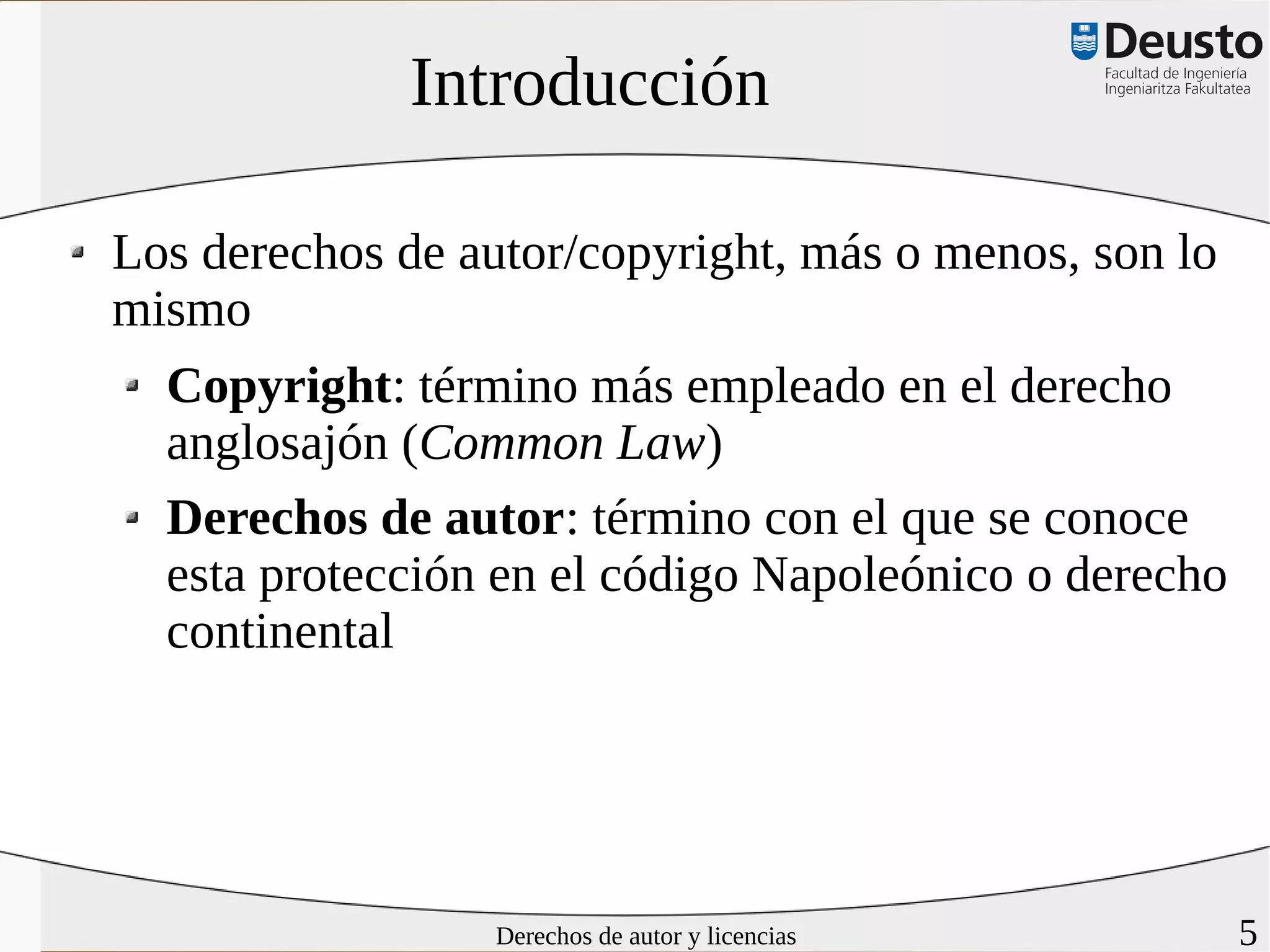 Introducción

Los derechos de autor/copyright, más o menos, son lo
mismo
  Copyright: término más empleado en el derecho
  anglosajón (Common Law)
  Derechos de autor: término con el que se conoce
  esta protección en el código Napoleónico o derecho
  continental




                 Derechos de autor y licencias         5
 