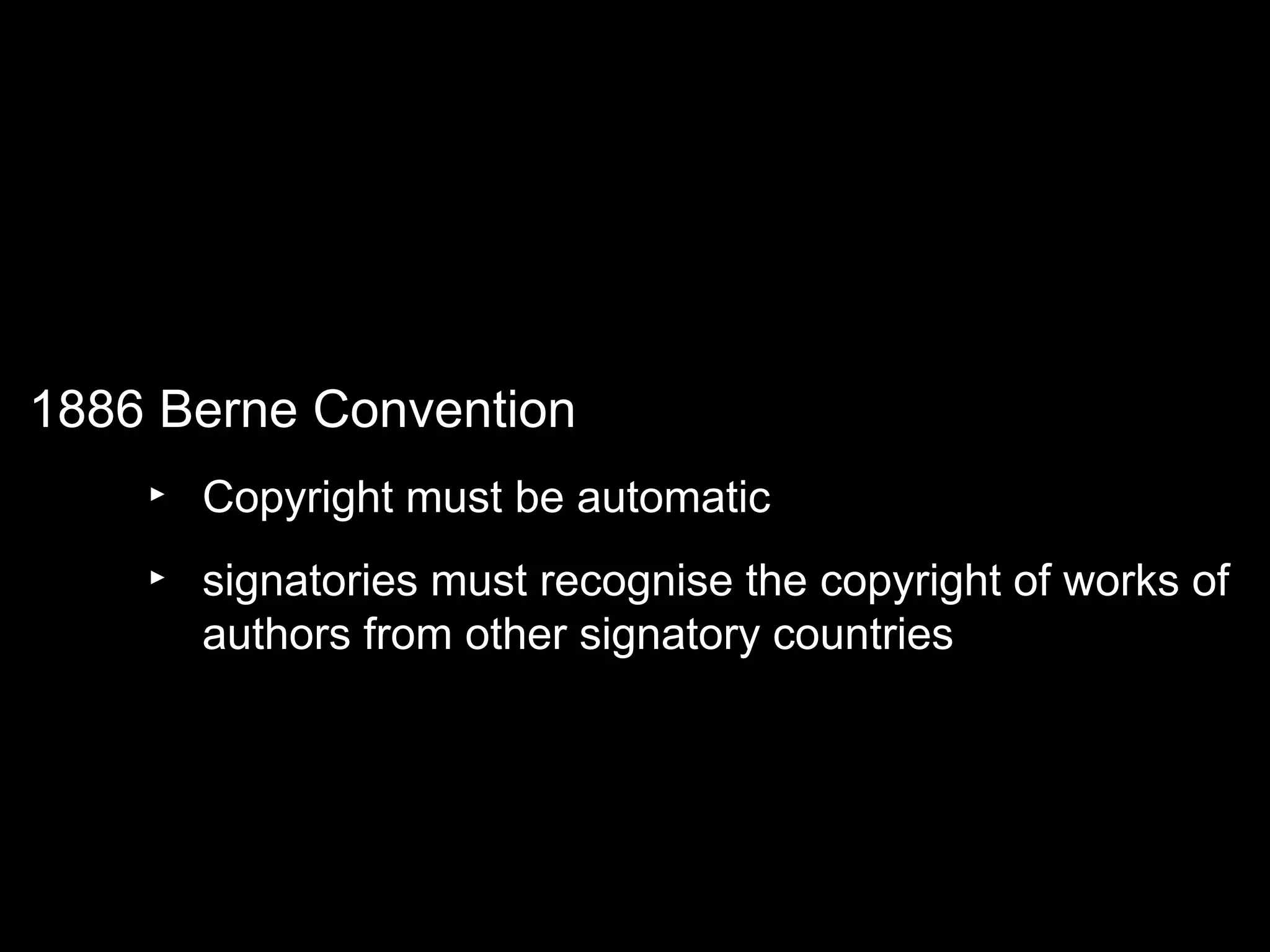 1886 Berne Convention
‣ Copyright must be automatic
‣ signatories must recognise the copyright of works of
authors from other signatory countries
 