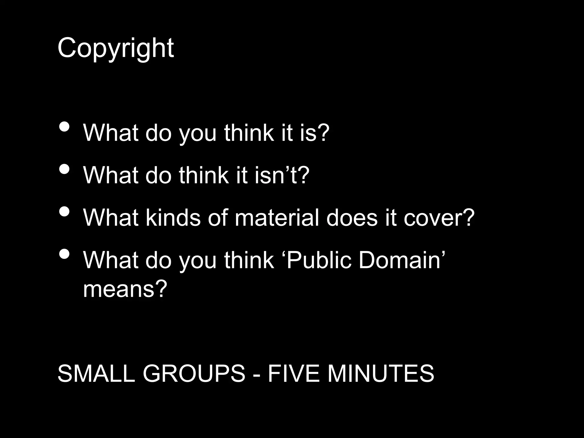 Copyright
• What do you think it is?
• What do think it isn’t?
• What kinds of material does it cover?
• What do you think ‘Public Domain’
means?
SMALL GROUPS - FIVE MINUTES
 