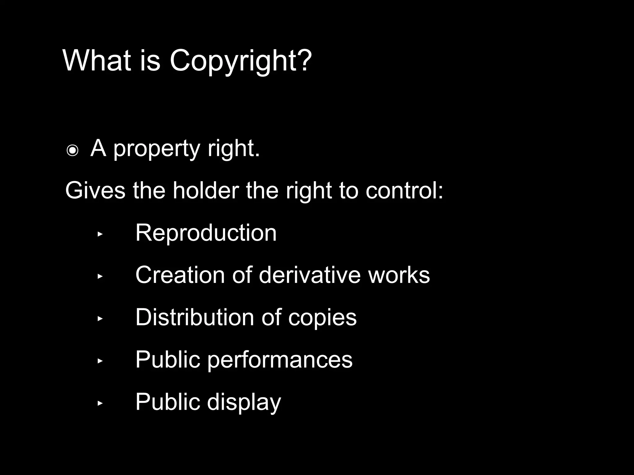 What is Copyright?
๏ A property right.
Gives the holder the right to control:
‣ Reproduction
‣ Creation of derivative works
‣ Distribution of copies
‣ Public performances
‣ Public display
 