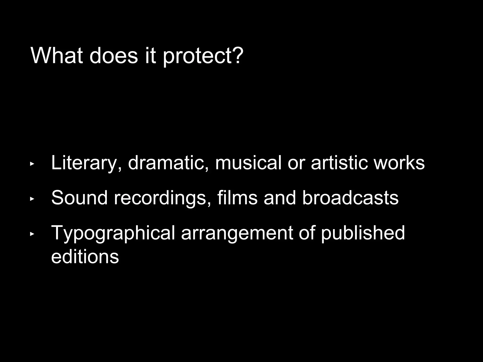 What does it protect?
‣ Literary, dramatic, musical or artistic works
‣ Sound recordings, films and broadcasts
‣ Typographical arrangement of published
editions
 