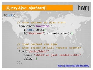 jQuery Ajax: .ajaxStart()
$(this)

          // show spinner at ajax start
          .ajaxStart(function() {
              $(this).html(
              $("#spinner").clone().show());
          })

          // load content via ajax
          // when loaded it will replace spinner
          .load("/echo/html/", {
              html: "<h1>I've just loaded!</h1>",
              delay: 3
          });
                                  http://jsfiddle.net/jsfiddlr/t38Rx/
 