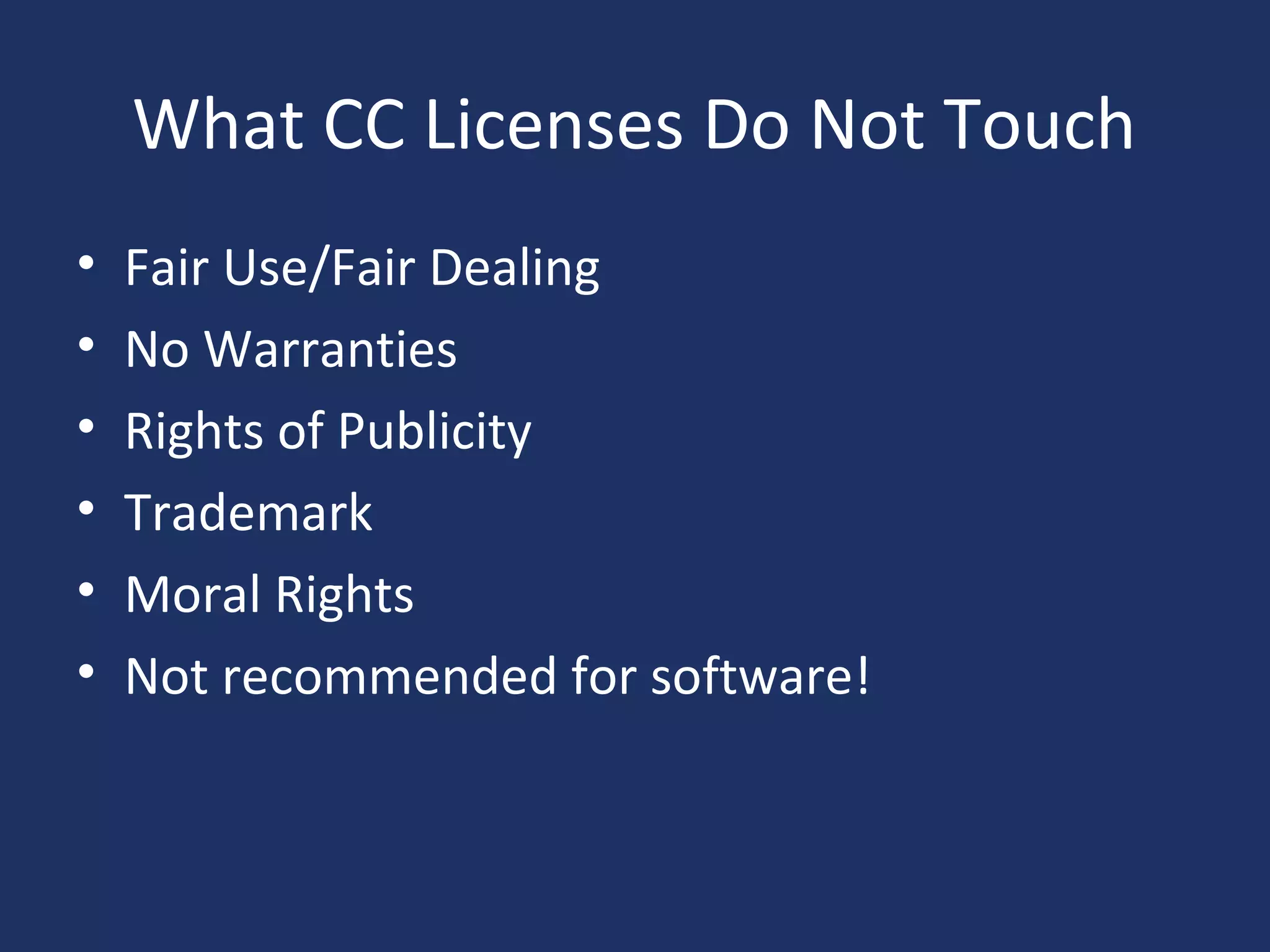 What CC Licenses Do Not Touch
• Fair Use/Fair Dealing
• No Warranties
• Rights of Publicity
• Trademark
• Moral Rights
• Not recommended for software!
 