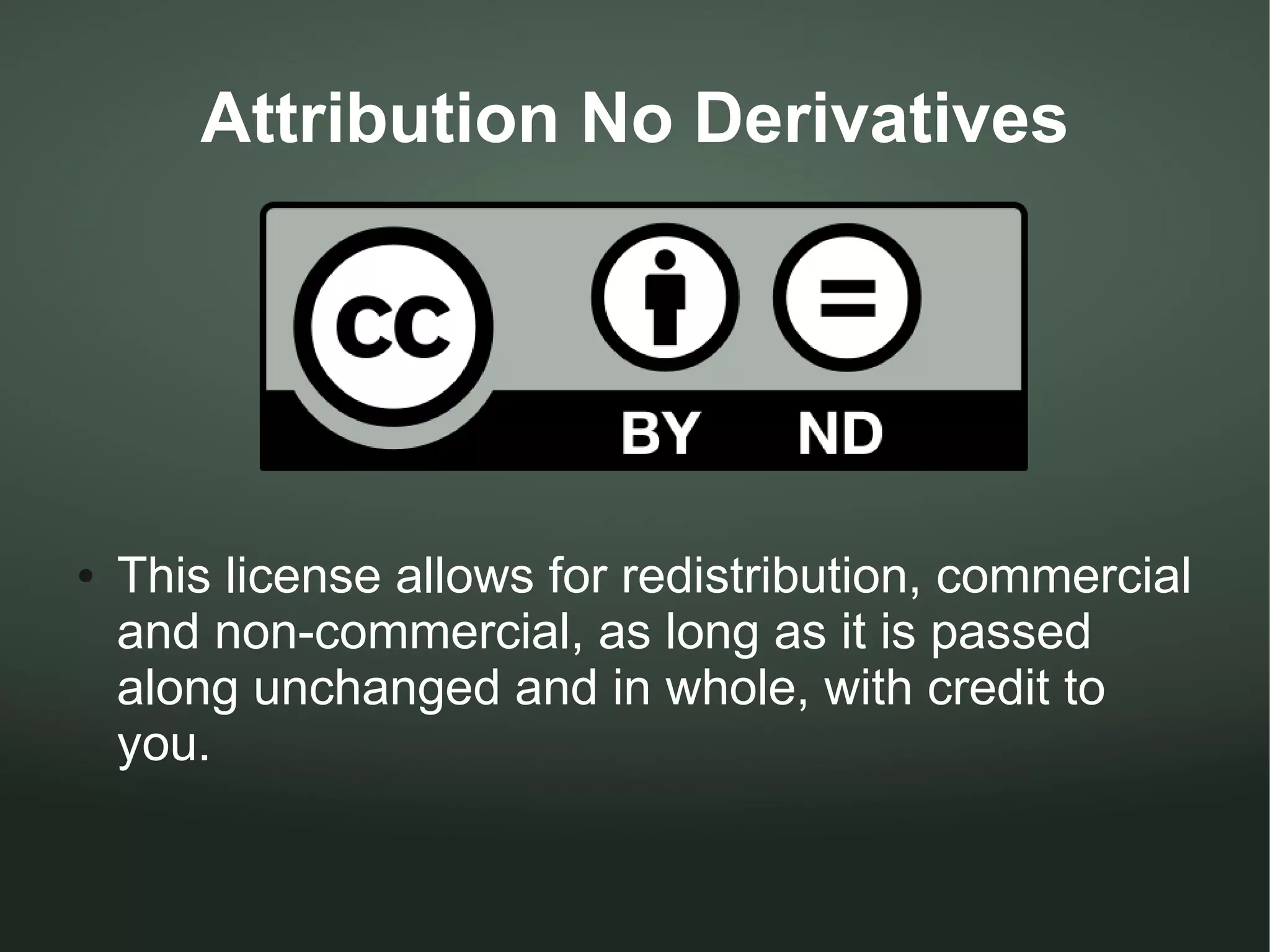 Attribution No Derivatives




●   This license allows for redistribution, commercial
    and non-commercial, as long as it is passed
    along unchanged and in whole, with credit to
    you.
 