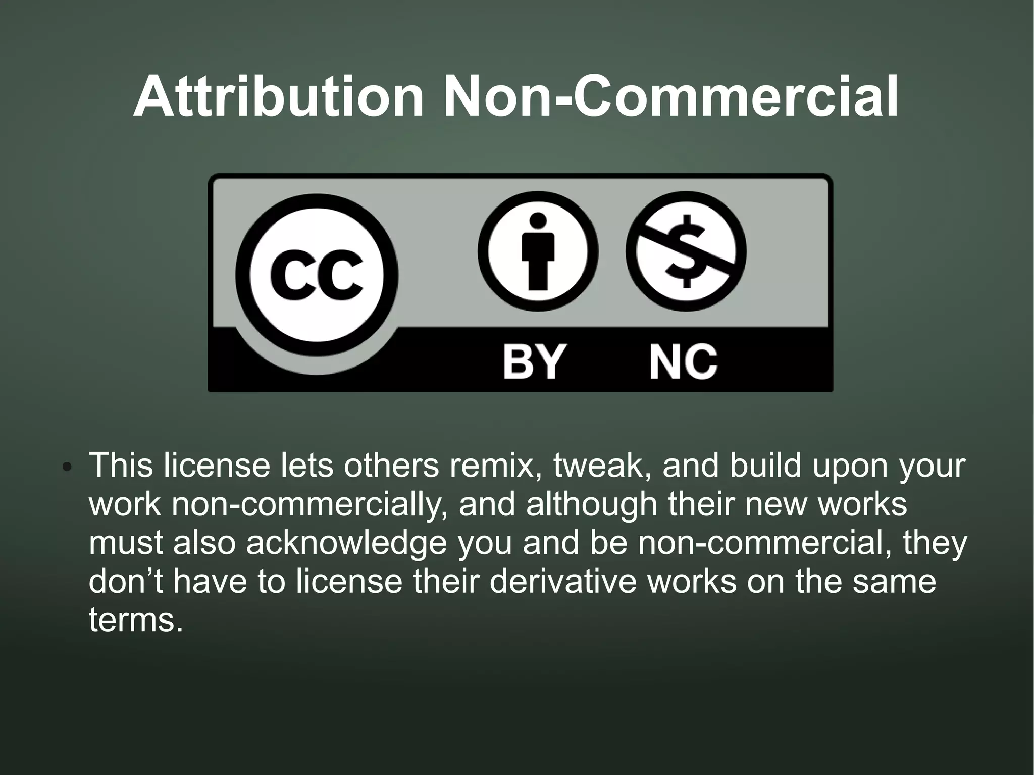 Attribution Non-Commercial




●   This license lets others remix, tweak, and build upon your
    work non-commercially, and although their new works
    must also acknowledge you and be non-commercial, they
    don’t have to license their derivative works on the same
    terms.
 