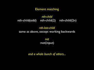 Element matching

                  nth-child
nth-child(odd)   nth-child(2)   nth-child(2n)

               nth-last-child
same as above, except working backwards

                     not
                 :not(input)


       and a whole bunch of others...
 