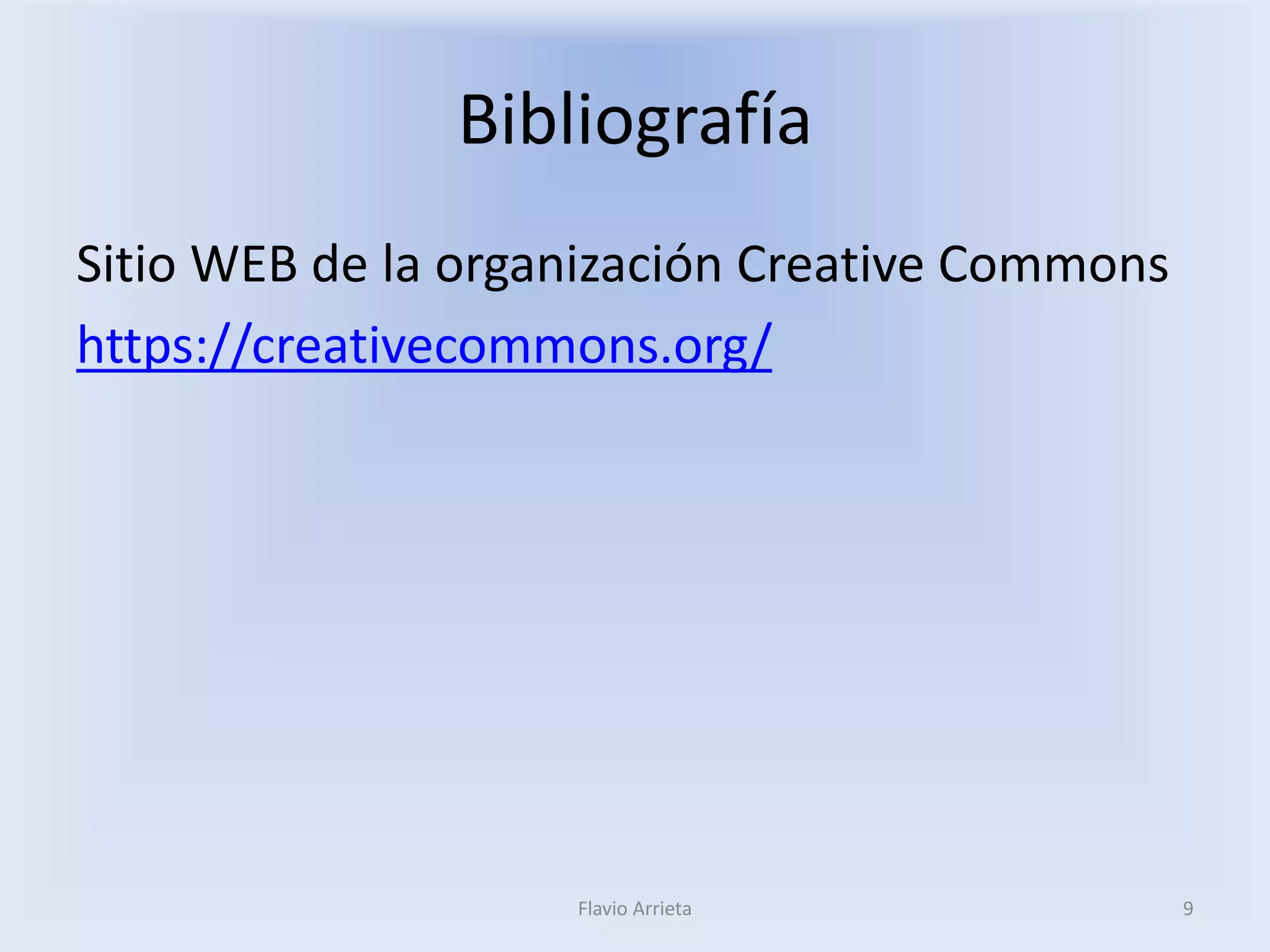 Bibliografía 
Sitio WEB de la organización Creative Commons 
https://creativecommons.org/ 
Flavio Arrieta 
9 