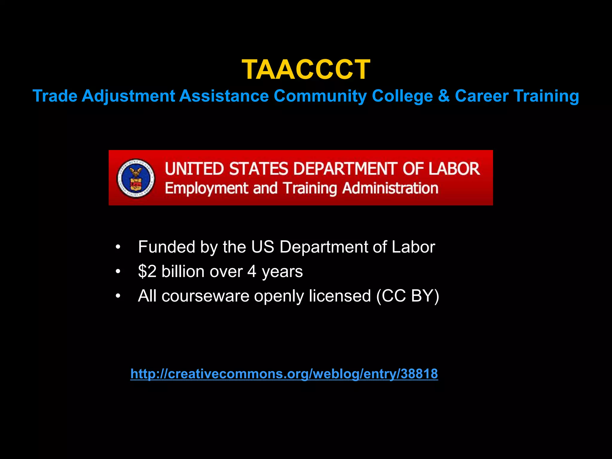 TAACCCT
Trade Adjustment Assistance Community College & Career Training

• Funded by the US Department of Labor
• $2 billion over 4 years
• All courseware openly licensed (CC BY)

http://creativecommons.org/weblog/entry/38818

 
