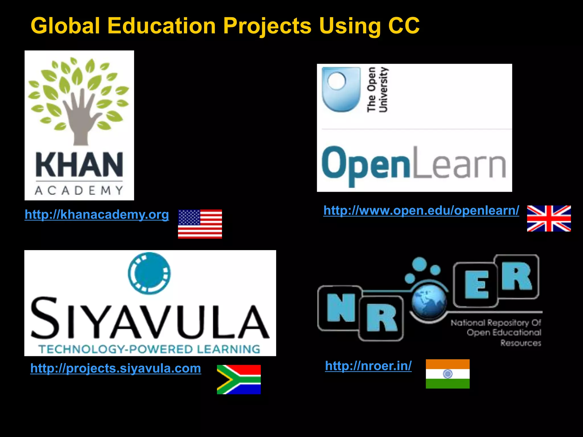 Global Education Projects Using CC

http://khanacademy.org

http://projects.siyavula.com

http://www.open.edu/openlearn/

http://nroer.in/

 