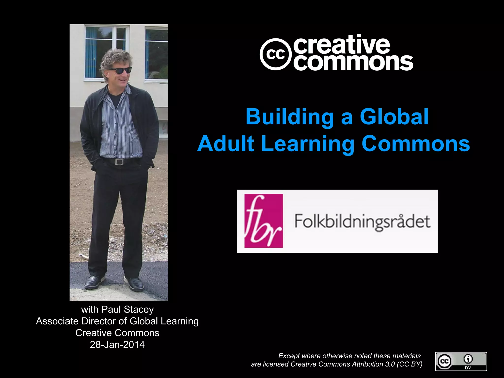 Building a Global
Adult Learning Commons

with Paul Stacey
Associate Director of Global Learning
Creative Commons
28-Jan-2014
Except where otherwise noted these materials
are licensed Creative Commons Attribution 3.0 (CC BY)

 