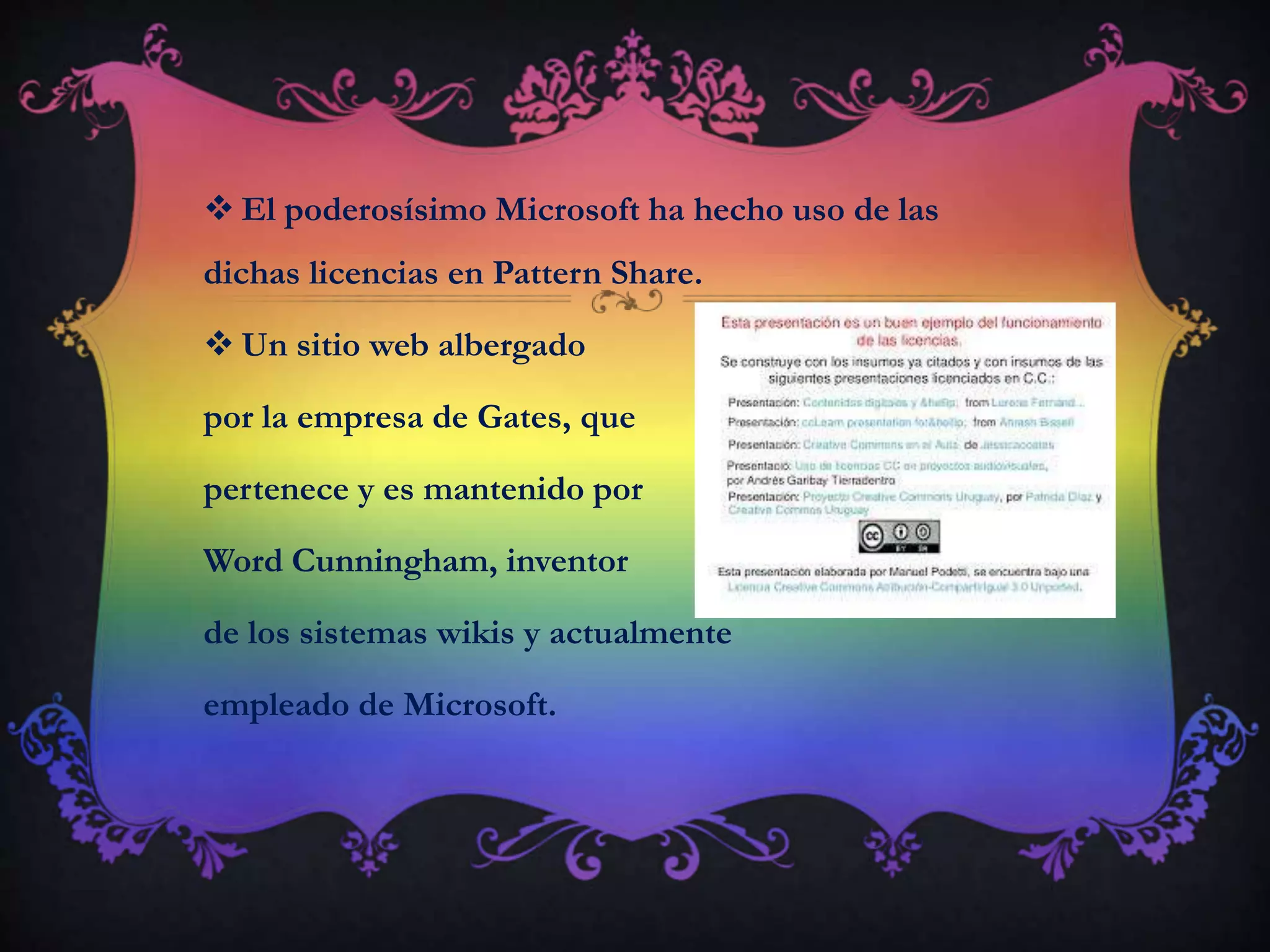  El poderosísimo Microsoft ha hecho uso de las
dichas licencias en Pattern Share.
 Un sitio web albergado
por la empresa de Gates, que
pertenece y es mantenido por
Word Cunningham, inventor
de los sistemas wikis y actualmente
empleado de Microsoft.
 