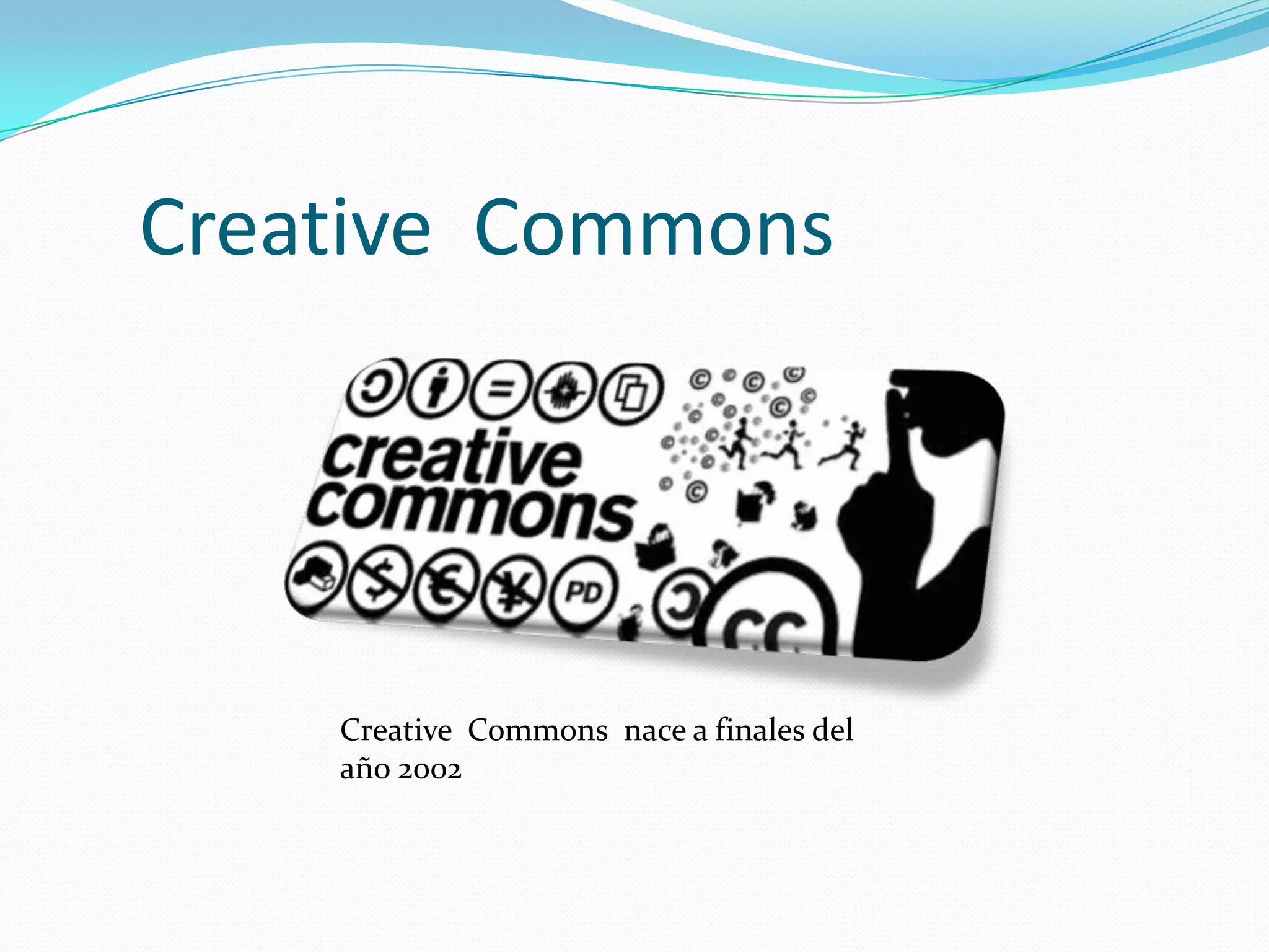 Creative Commons




    Creative Commons nace a finales del
    año 2002
 