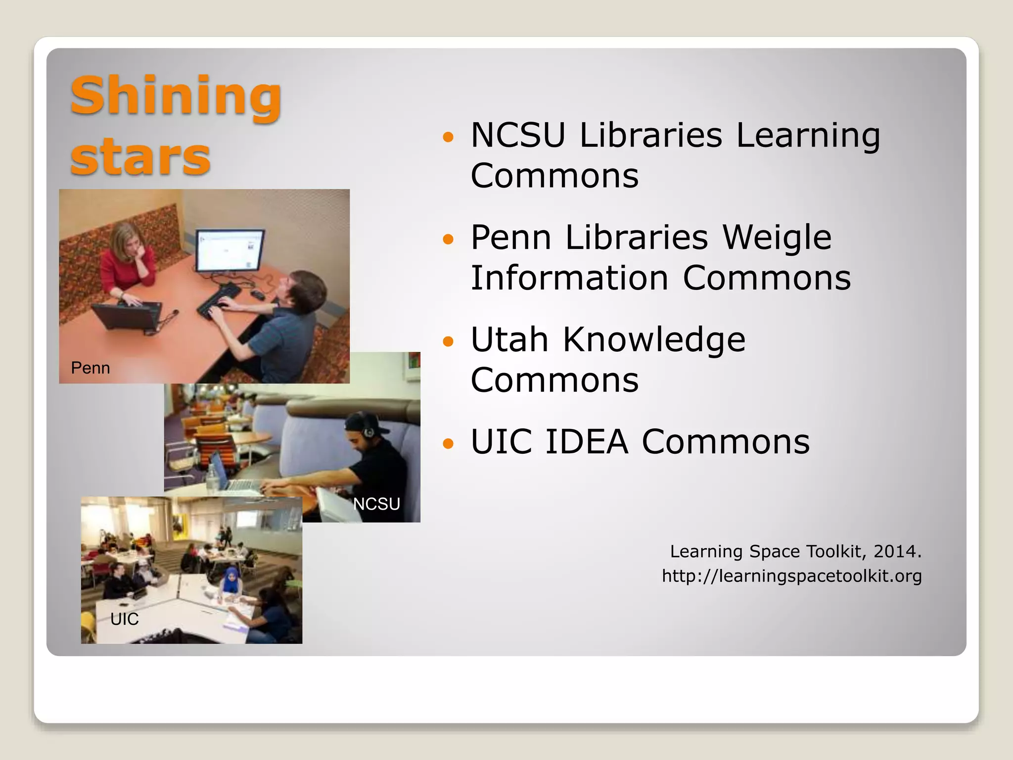 Shining
stars
 NCSU Libraries Learning
Commons
 Penn Libraries Weigle
Information Commons
 Utah Knowledge
Commons
 UIC IDEA Commons
Learning Space Toolkit, 2014.
http://learningspacetoolkit.org
Penn
NCSU
UIC
 