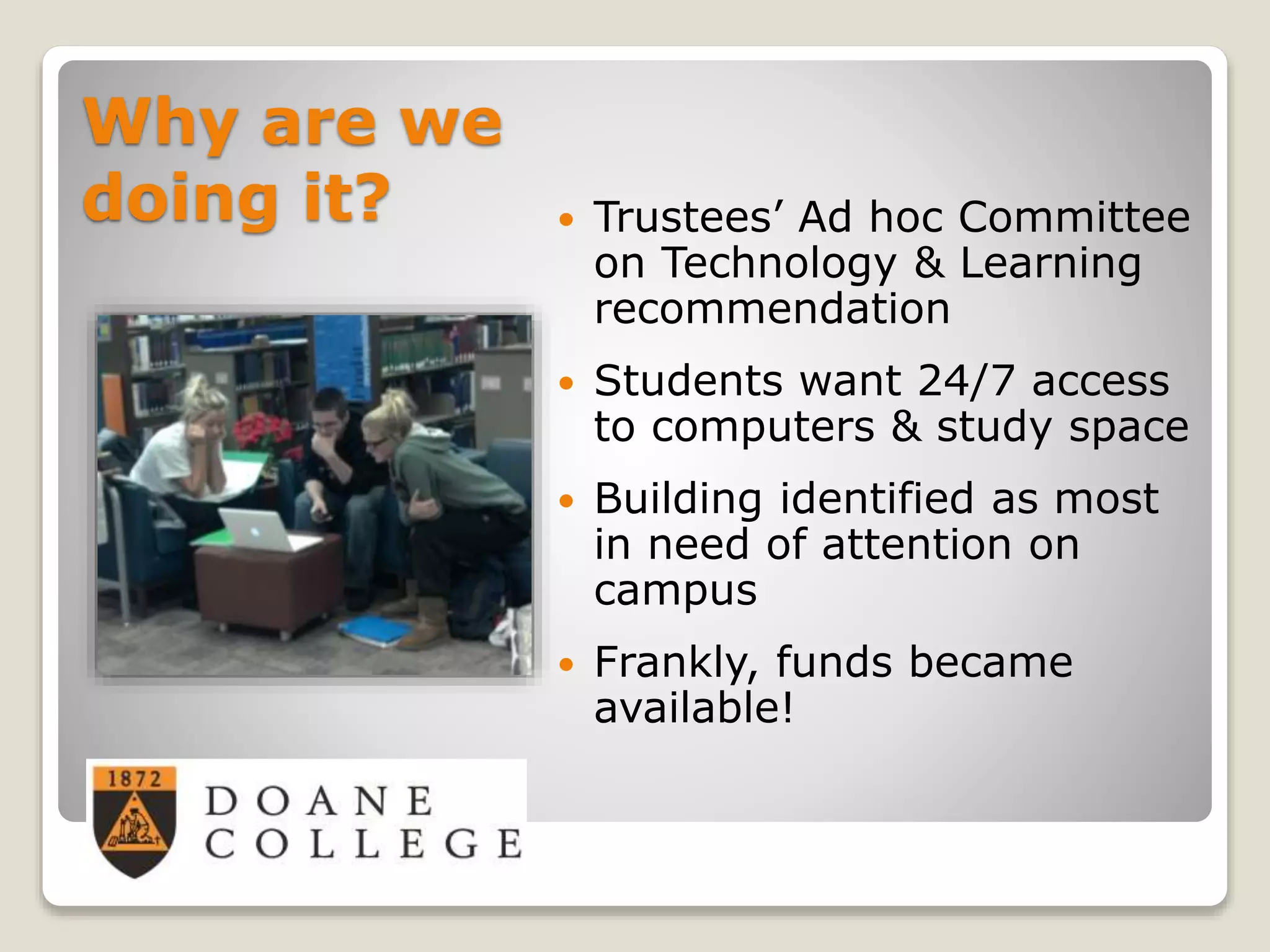 Why are we
doing it?  Trustees’ Ad hoc Committee
on Technology & Learning
recommendation
 Students want 24/7 access
to computers & study space
 Building identified as most
in need of attention on
campus
 Frankly, funds became
available!
 