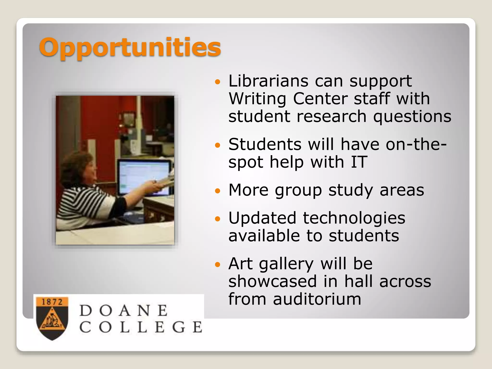 Opportunities
 Librarians can support
Writing Center staff with
student research questions
 Students will have on-the-
spot help with IT
 More group study areas
 Updated technologies
available to students
 Art gallery will be
showcased in hall across
from auditorium
 