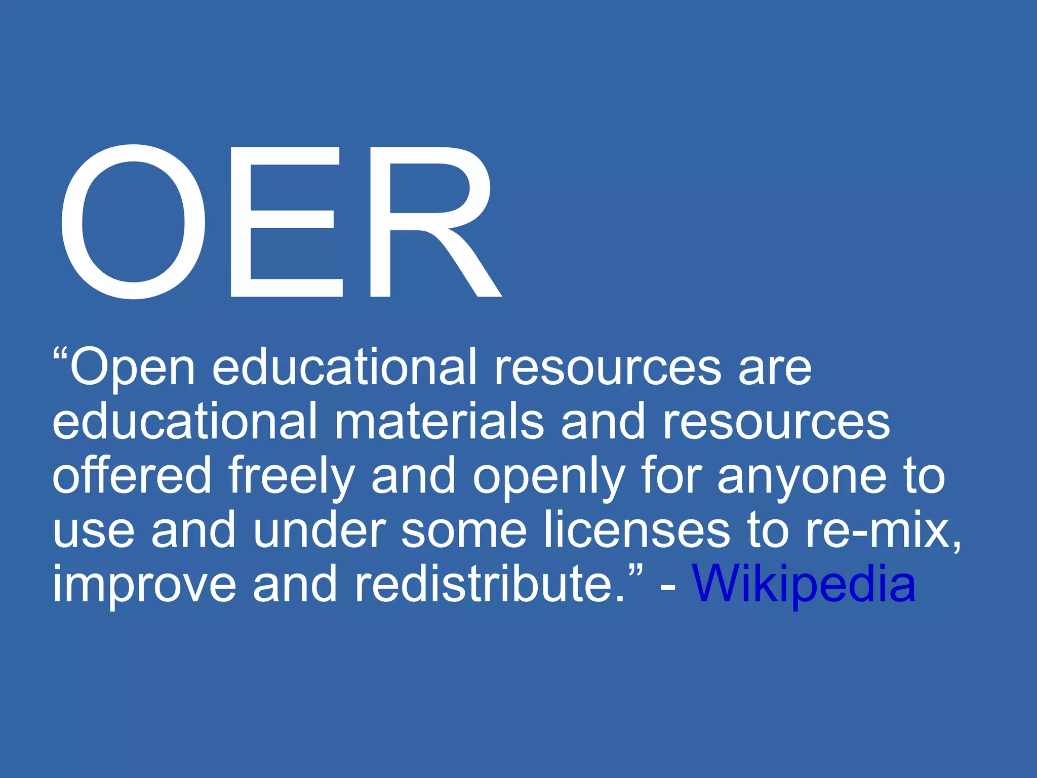 OER “Open educational resources are educational materials and resources offered freely and openly for anyone to use and under some licenses to re-mix, improve and redistribute.” -  Wikipedia 