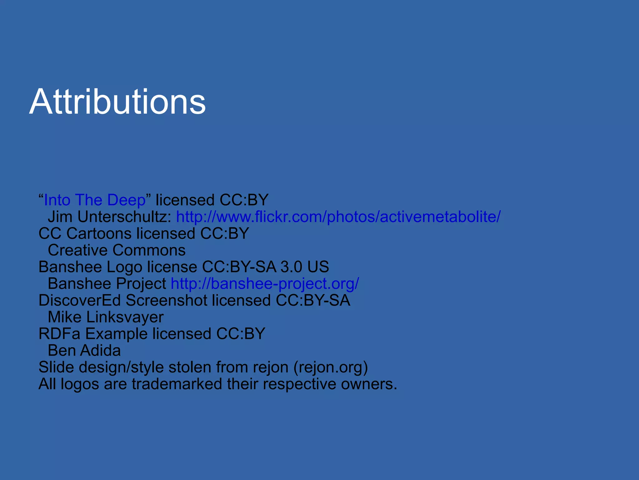 Attributions “ Into The Deep ” licensed CC:BY Jim Unterschultz:  http://www.flickr.com/photos/activemetabolite/ CC Cartoons licensed CC:BY Creative Commons Banshee Logo license CC:BY-SA 3.0 US Banshee Project  http://banshee-project.org/   DiscoverEd Screenshot licensed CC:BY-SA Mike Linksvayer RDFa Example licensed CC:BY Ben Adida Slide design/style stolen from rejon (rejon.org) 