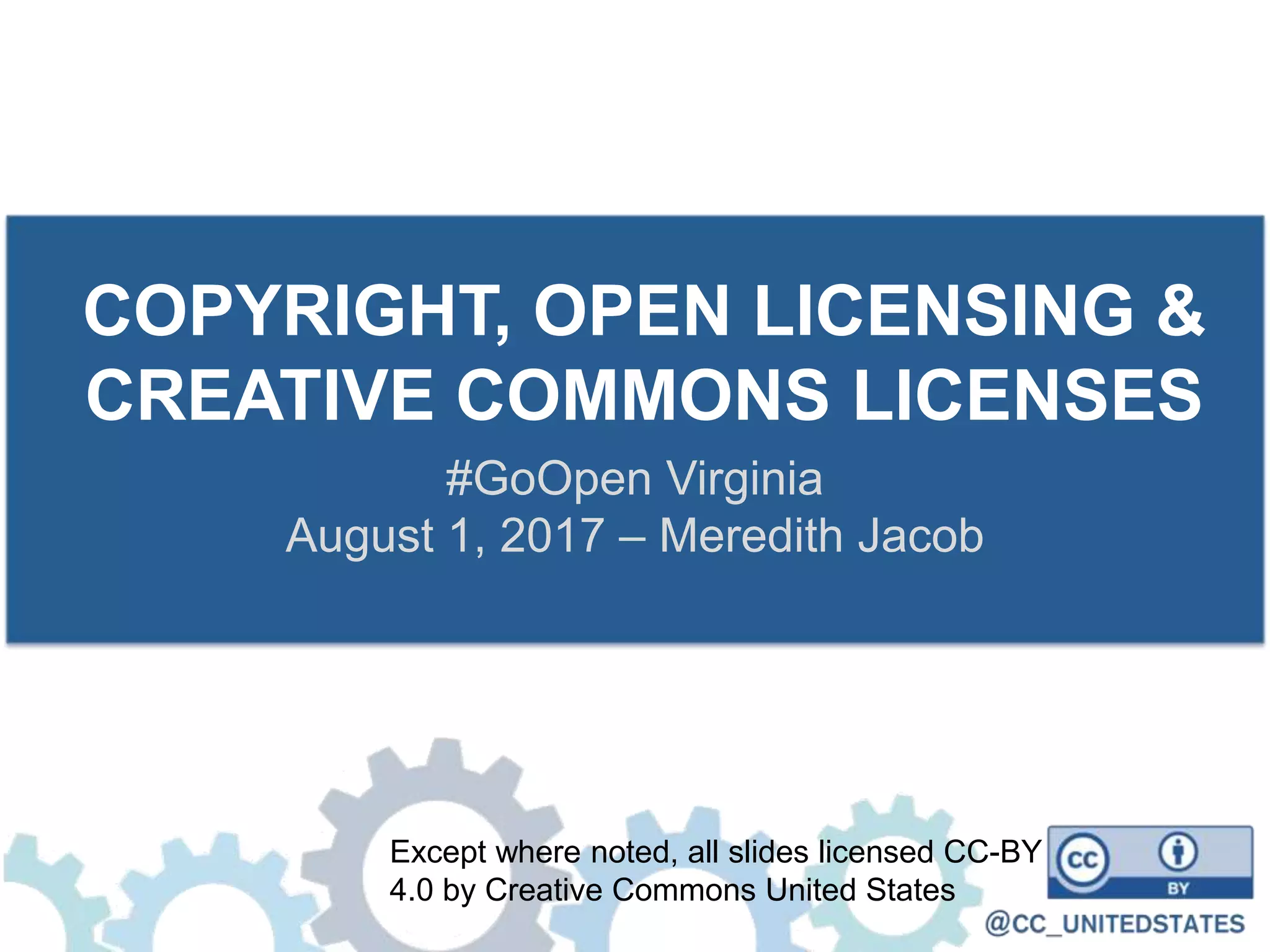 COPYRIGHT, OPEN LICENSING &
CREATIVE COMMONS LICENSES
#GoOpen Virginia
August 1, 2017 – Meredith Jacob
Except where noted, all slides licensed CC-BY
4.0 by Creative Commons United States
 
