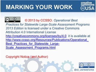 MARKING YOUR WORK
© 2013 by CCSSO. Operational Best
Practices for Statewide Large-Scale Assessment Programs
2013 Edition is licensed under a Creative Commons
Attribution 4.0 International License
http://creativecommons.org/licenses/by/4.0 it is available at
http://www.ccsso.org/Resources/Publications/Operational_
Best_Practices_for_Statewide_Large-
Scale_Assessment_Programs.html
Copyright Notice (and Author)
 